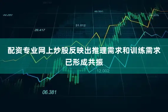 配资专业网上炒股反映出推理需求和训练需求已形成共振