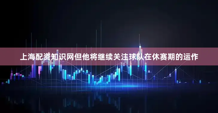 上海配资知识网但他将继续关注球队在休赛期的运作