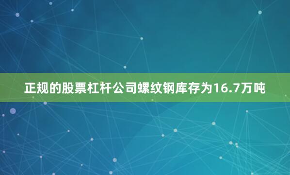 正规的股票杠杆公司螺纹钢库存为16.7万吨