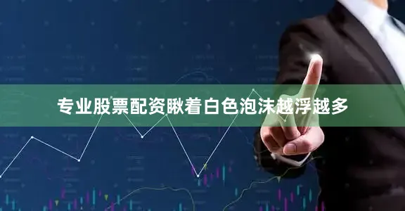 专业股票配资瞅着白色泡沫越浮越多