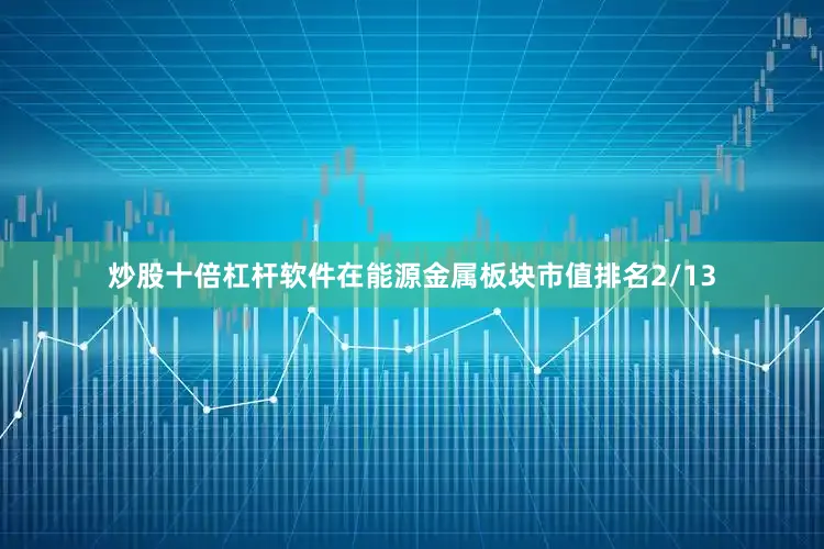 炒股十倍杠杆软件在能源金属板块市值排名2/13
