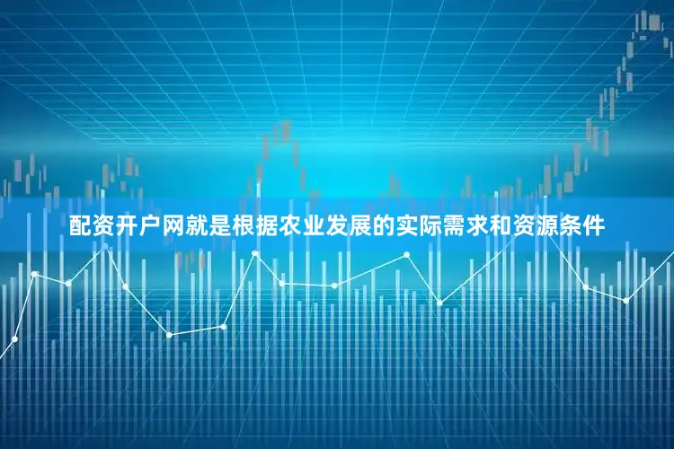 配资开户网就是根据农业发展的实际需求和资源条件