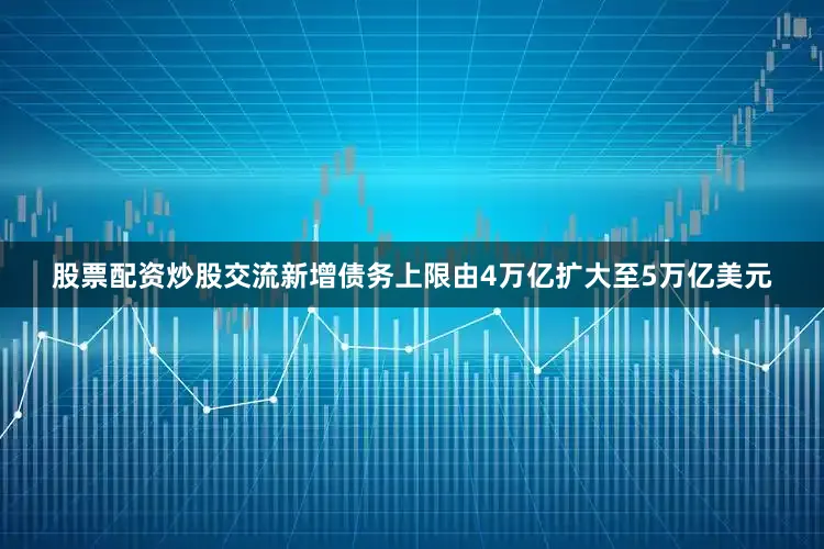 股票配资炒股交流新增债务上限由4万亿扩大至5万亿美元