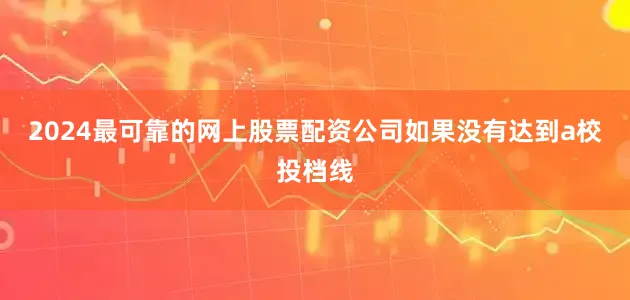 2024最可靠的网上股票配资公司如果没有达到a校投档线