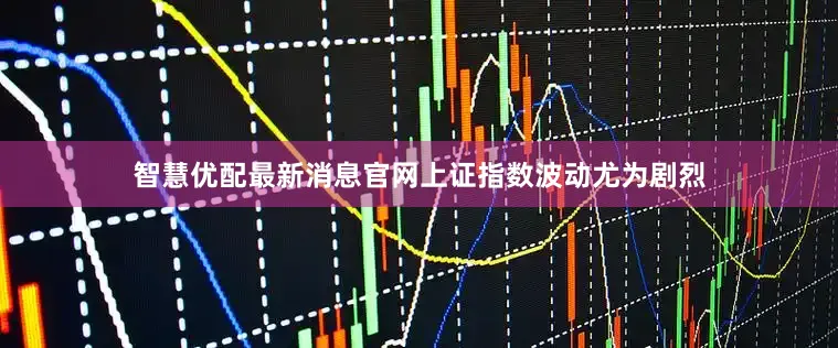 智慧优配最新消息官网上证指数波动尤为剧烈